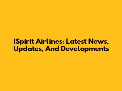 ISpirit Airlines: Latest News, Updates, And Developments