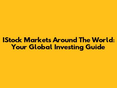 IStock Markets Around The World: Your Global Investing Guide