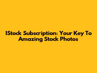 IStock Subscription: Your Key To Amazing Stock Photos
