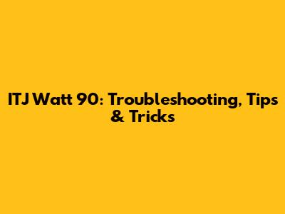 ITJ Watt 90: Troubleshooting, Tips & Tricks