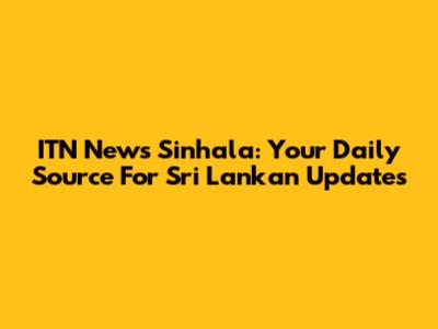 ITN News Sinhala: Your Daily Source For Sri Lankan Updates