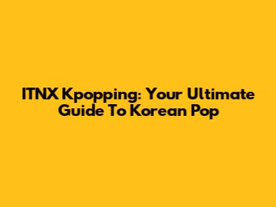 ITNX Kpopping: Your Ultimate Guide To Korean Pop