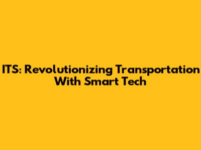 ITS: Revolutionizing Transportation With Smart Tech