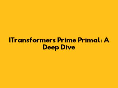 ITransformers Prime Primal: A Deep Dive