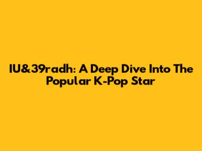 IU&39radh: A Deep Dive Into The Popular K-Pop Star