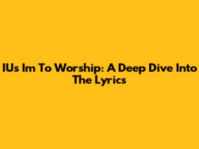 IU's 'I'm To Worship': A Deep Dive Into The Lyrics