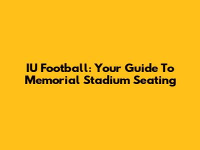 IU Football: Your Guide To Memorial Stadium Seating