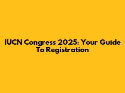 IUCN Congress 2025: Your Guide To Registration