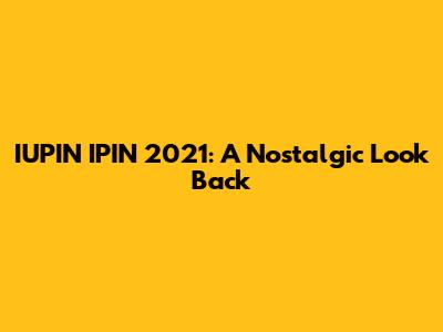 IUPIN IPIN 2021: A Nostalgic Look Back