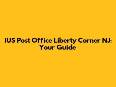 IUS Post Office Liberty Corner NJ: Your Guide