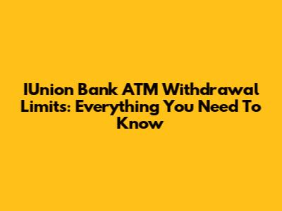 IUnion Bank ATM Withdrawal Limits: Everything You Need To Know