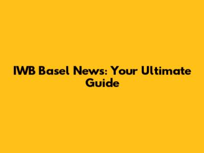 IWB Basel News: Your Ultimate Guide