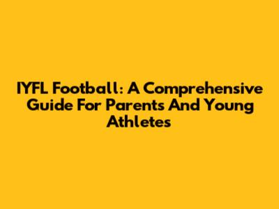 IYFL Football: A Comprehensive Guide For Parents And Young Athletes