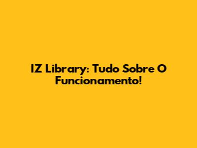 IZ Library: Tudo Sobre O Funcionamento!