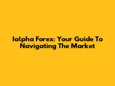 Ialpha Forex: Your Guide To Navigating The Market