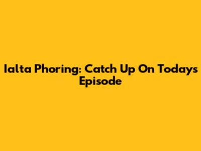 Ialta Phoring: Catch Up On Today's Episode