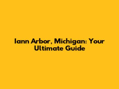 Iann Arbor, Michigan: Your Ultimate Guide