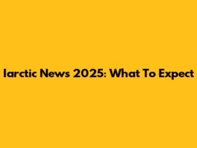 Iarctic News 2025: What To Expect