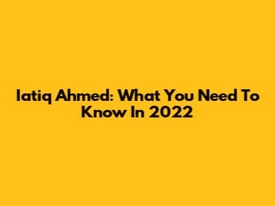 Iatiq Ahmed: What You Need To Know In 2022