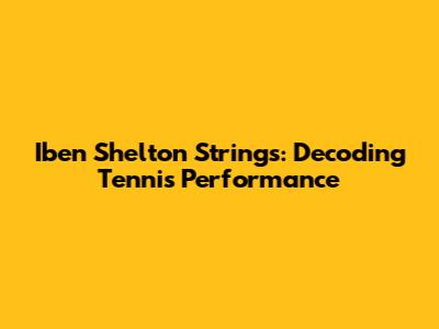 Iben Shelton Strings: Decoding Tennis Performance