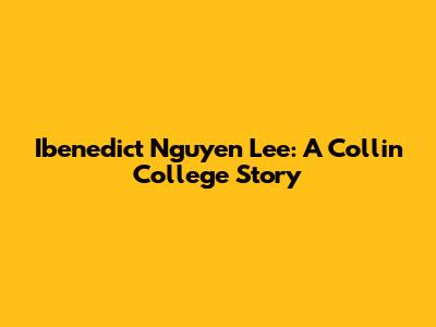 Ibenedict Nguyen Lee: A Collin College Story