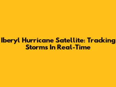 Iberyl Hurricane Satellite: Tracking Storms In Real-Time