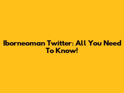 Iborneoman Twitter: All You Need To Know!