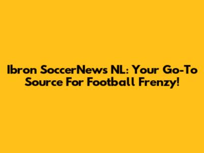 Ibron SoccerNews NL: Your Go-To Source For Football Frenzy!