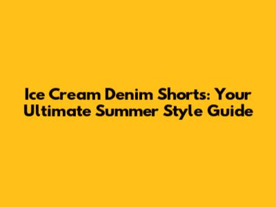 Ice Cream Denim Shorts: Your Ultimate Summer Style Guide