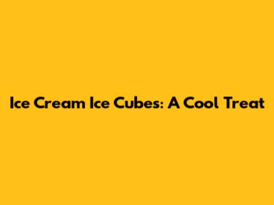 Ice Cream Ice Cubes: A Cool Treat
