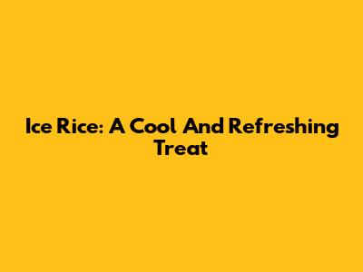 Ice Rice: A Cool And Refreshing Treat