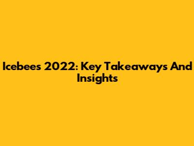Icebees 2022: Key Takeaways And Insights