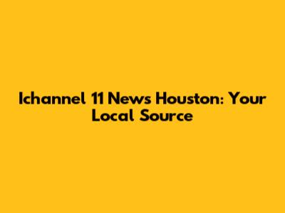 Ichannel 11 News Houston: Your Local Source