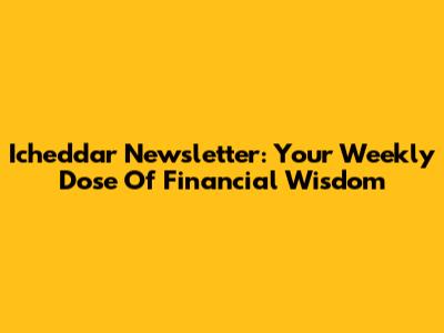 Icheddar Newsletter: Your Weekly Dose Of Financial Wisdom
