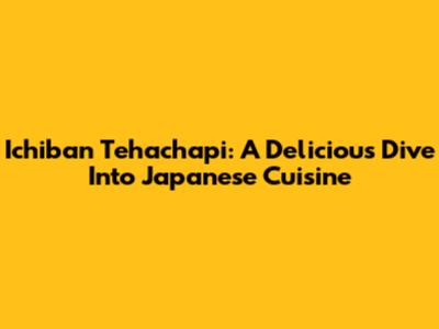 Ichiban Tehachapi: A Delicious Dive Into Japanese Cuisine