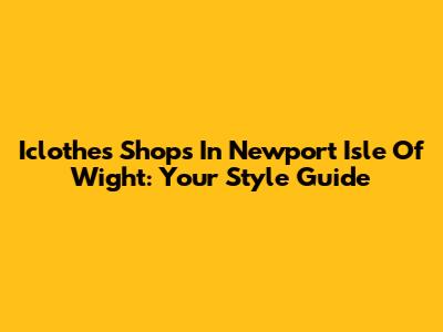 Iclothes Shops In Newport Isle Of Wight: Your Style Guide