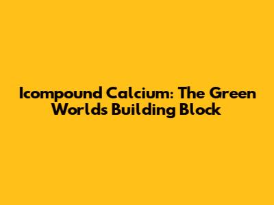 Icompound Calcium: The Green World's Building Block