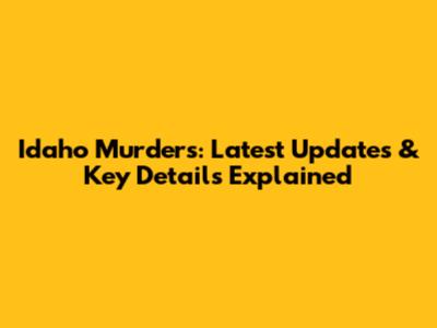 Idaho Murders: Latest Updates & Key Details Explained