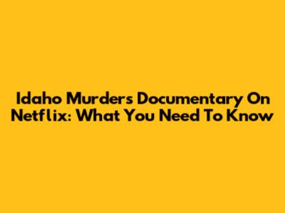 Idaho Murders Documentary On Netflix: What You Need To Know