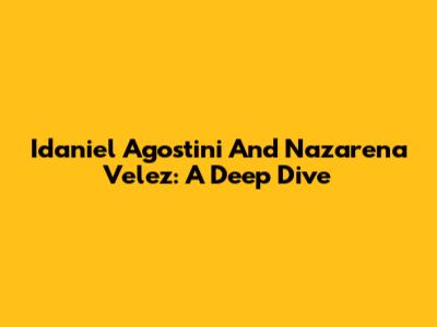 Idaniel Agostini And Nazarena Velez: A Deep Dive