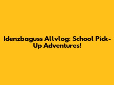 Idenzbagus's Allvlog: School Pick-Up Adventures!