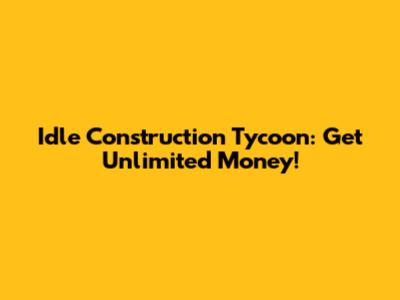 Idle Construction Tycoon: Get Unlimited Money!