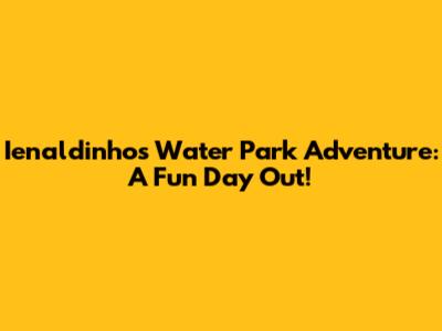 Ienaldinho's Water Park Adventure: A Fun Day Out!
