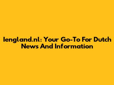 Iengland.nl: Your Go-To For Dutch News And Information
