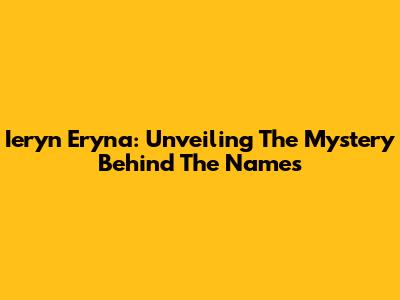 Ieryn Eryna: Unveiling The Mystery Behind The Names
