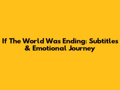 If The World Was Ending: Subtitles & Emotional Journey