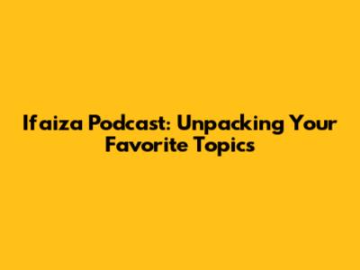 Ifaiza Podcast: Unpacking Your Favorite Topics