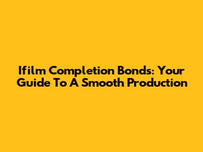 Ifilm Completion Bonds: Your Guide To A Smooth Production