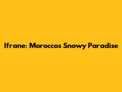 Ifrane: Morocco's Snowy Paradise