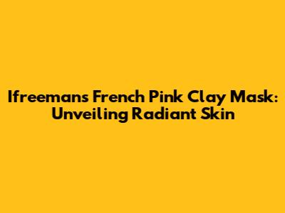 Ifreeman's French Pink Clay Mask: Unveiling Radiant Skin